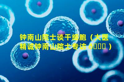 钟南山院士谈干细胞（大医精诚钟南山院士专访 🐘 ）